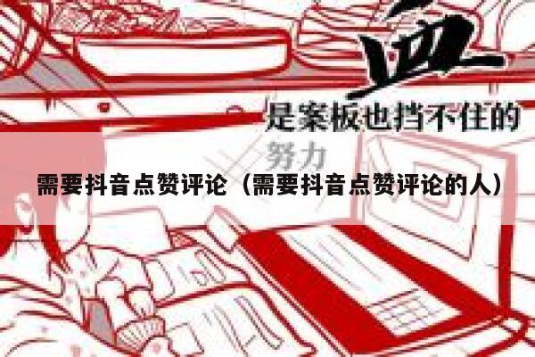 需要抖音点赞评论(需要抖音点赞评论的人) 第1张 需要抖音点赞评论(需要抖音点赞评论的人) 第1张