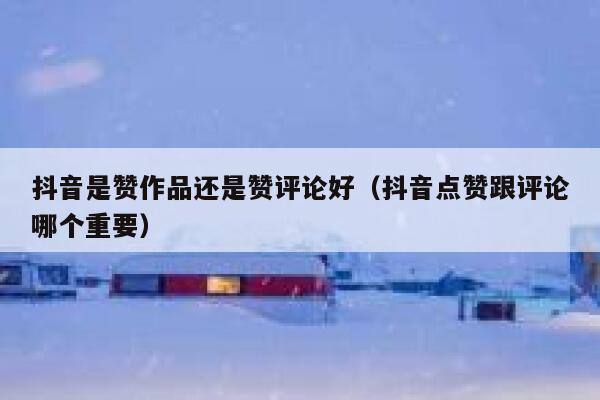 抖音是赞作品还是赞评论好(抖音点赞跟评论哪个重要) 第1张 抖音是赞作品还是赞评论好(抖音点赞跟评论哪个重要) 第1张