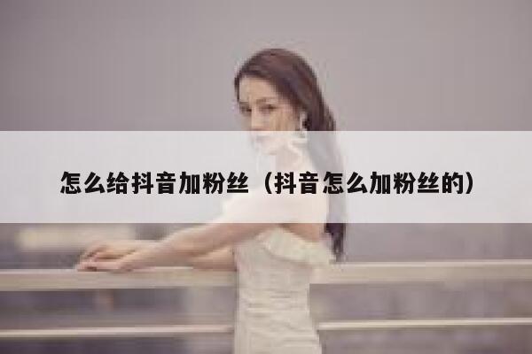 怎么给抖音加粉丝(抖音怎么加粉丝的) 第1张 怎么给抖音加粉丝(抖音怎么加粉丝的) 第1张