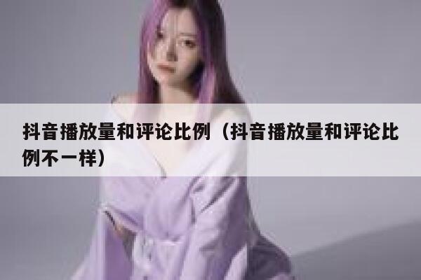 抖音播放量和评论比例（抖音播放量和评论比例不一样） 第1张