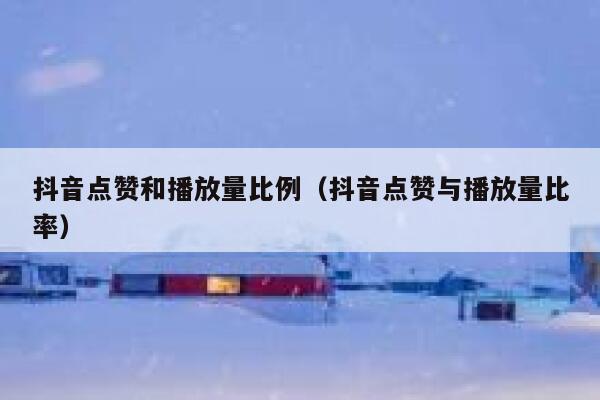 抖音点赞和播放量比例(抖音点赞与播放量比率) 第1张 抖音点赞和播放量比例(抖音点赞与播放量比率) 第1张