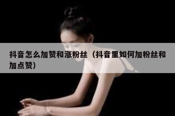 抖音怎么加赞和涨粉丝(抖音里如何加粉丝和加点赞) 第1张 抖音怎么加赞和涨粉丝(抖音里如何加粉丝和加点赞) 第1张