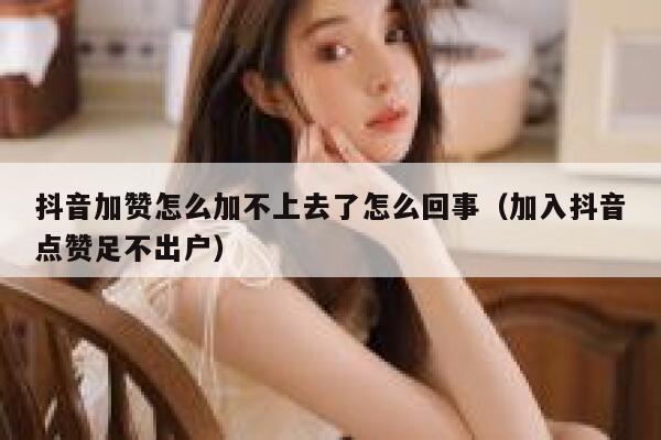 抖音加赞怎么加不上去了怎么回事(加入抖音点赞足不出户) 第1张 抖音加赞怎么加不上去了怎么回事(加入抖音点赞足不出户) 第1张