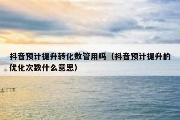 抖音预计提升转化数管用吗(抖音预计提升的优化次数什么意思) 第1张 抖音预计提升转化数管用吗(抖音预计提升的优化次数什么意思) 第1张
