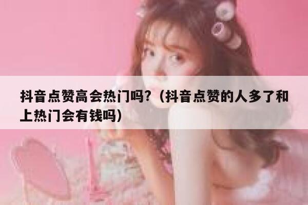 抖音点赞高会热门吗?（抖音点赞的人多了和上热门会有钱吗） 第1张