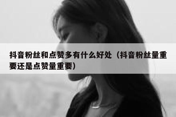 抖音粉丝和点赞多有什么好处(抖音粉丝量重要还是点赞量重要) 第1张 抖音粉丝和点赞多有什么好处(抖音粉丝量重要还是点赞量重要) 第1张