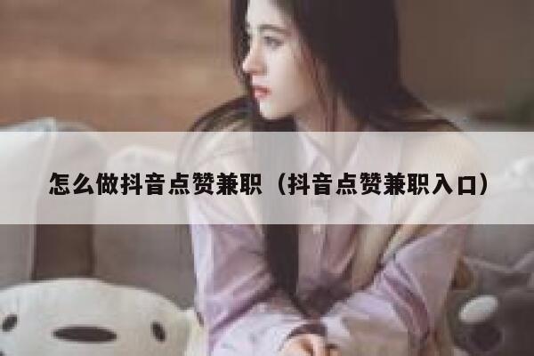 怎么做抖音点赞兼职(抖音点赞兼职入口) 第1张 怎么做抖音点赞兼职(抖音点赞兼职入口) 第1张