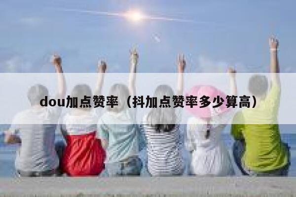 dou加点赞率(抖加点赞率多少算高) 第1张 dou加点赞率(抖加点赞率多少算高) 第1张