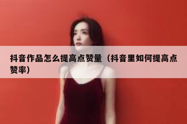抖音作品怎么提高点赞量(抖音里如何提高点赞率) 第1张 抖音作品怎么提高点赞量(抖音里如何提高点赞率) 第1张