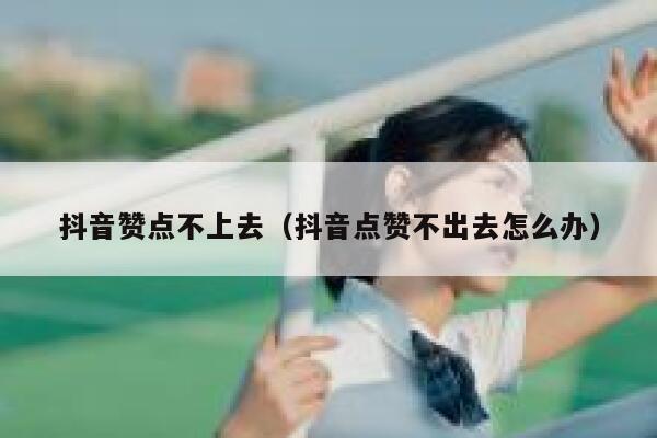 抖音赞点不上去(抖音点赞不出去怎么办) 第1张 抖音赞点不上去(抖音点赞不出去怎么办) 第1张