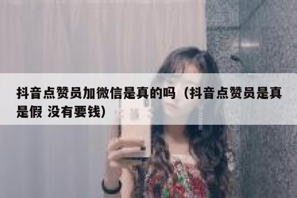 抖音点赞员加微信是真的吗(抖音点赞员是真是假 没有要钱) 第1张 抖音点赞员加微信是真的吗(抖音点赞员是真是假 没有要钱) 第1张