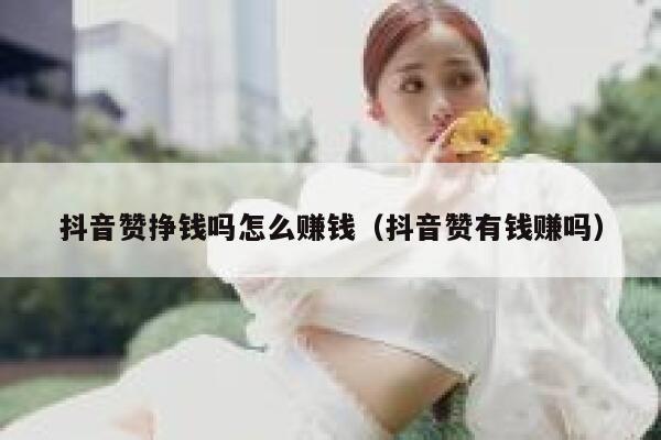 抖音赞挣钱吗怎么赚钱(抖音赞有钱赚吗) 第1张 抖音赞挣钱吗怎么赚钱(抖音赞有钱赚吗) 第1张