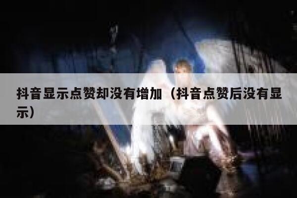 抖音显示点赞却没有增加(抖音点赞后没有显示) 第1张 抖音显示点赞却没有增加(抖音点赞后没有显示) 第1张