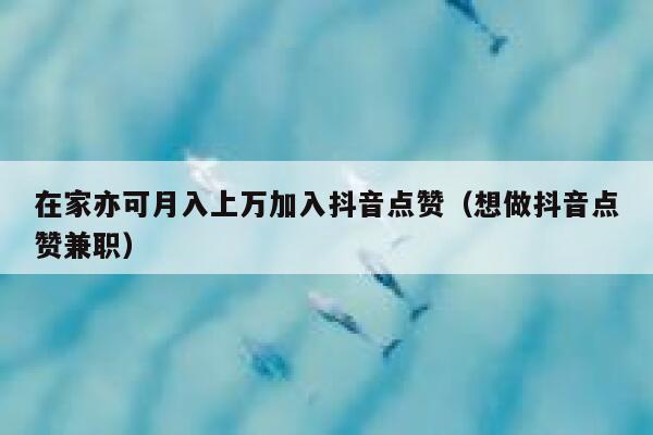 在家亦可月入上万加入抖音点赞(想做抖音点赞兼职) 第1张 在家亦可月入上万加入抖音点赞(想做抖音点赞兼职) 第1张