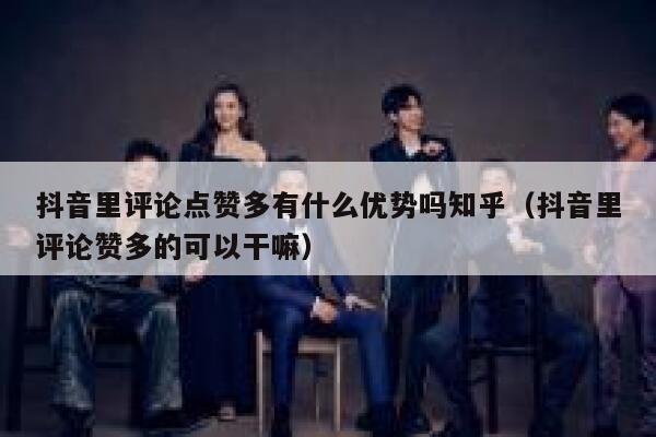 抖音里评论点赞多有什么优势吗知乎(抖音里评论赞多的可以干嘛) 第1张 抖音里评论点赞多有什么优势吗知乎(抖音里评论赞多的可以干嘛) 第1张