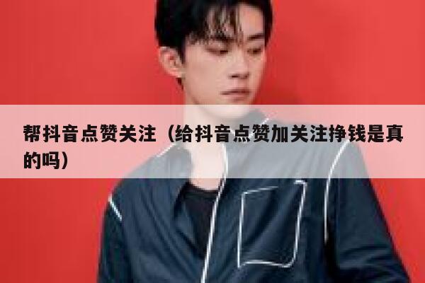 帮抖音点赞关注(给抖音点赞加关注挣钱是真的吗) 第1张 帮抖音点赞关注(给抖音点赞加关注挣钱是真的吗) 第1张