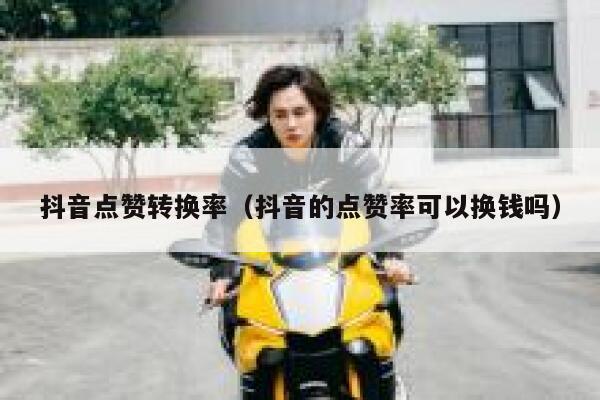 抖音点赞转换率(抖音的点赞率可以换钱吗) 第1张 抖音点赞转换率(抖音的点赞率可以换钱吗) 第1张