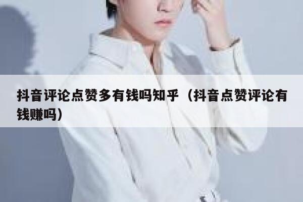 抖音评论点赞多有钱吗知乎（抖音点赞评论有钱赚吗） 第1张