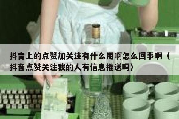 抖音上的点赞加关注有什么用啊怎么回事啊(抖音点赞关注我的人有信息推送吗) 第1张 抖音上的点赞加关注有什么用啊怎么回事啊(抖音点赞关注我的人有信息推送吗) 第1张