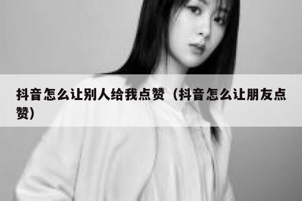 抖音怎么让别人给我点赞(抖音怎么让朋友点赞) 第1张 抖音怎么让别人给我点赞(抖音怎么让朋友点赞) 第1张