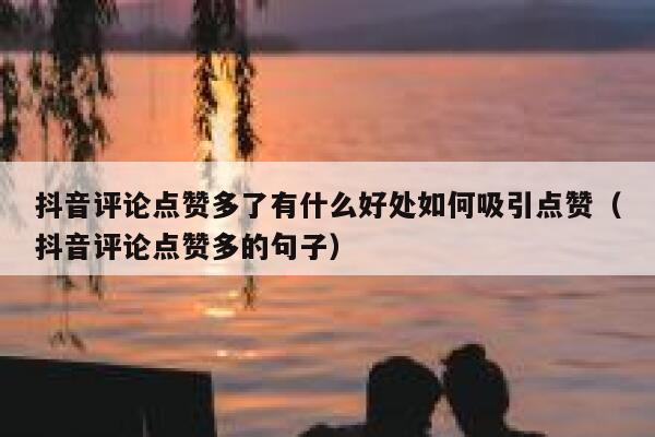 抖音评论点赞多了有什么好处如何吸引点赞(抖音评论点赞多的句子) 第1张 抖音评论点赞多了有什么好处如何吸引点赞(抖音评论点赞多的句子) 第1张