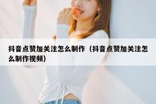 抖音点赞加关注怎么制作(抖音点赞加关注怎么制作视频) 第1张 抖音点赞加关注怎么制作(抖音点赞加关注怎么制作视频) 第1张