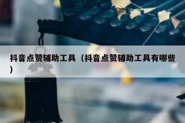 抖音点赞辅助工具（抖音点赞辅助工具有哪些） 第1张