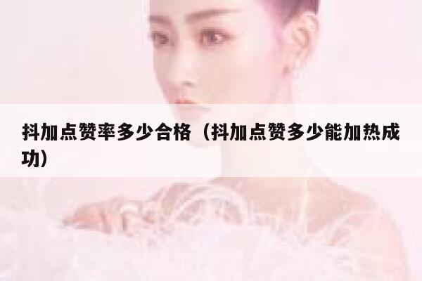 抖加点赞率多少合格（抖加点赞多少能加热成功） 第1张