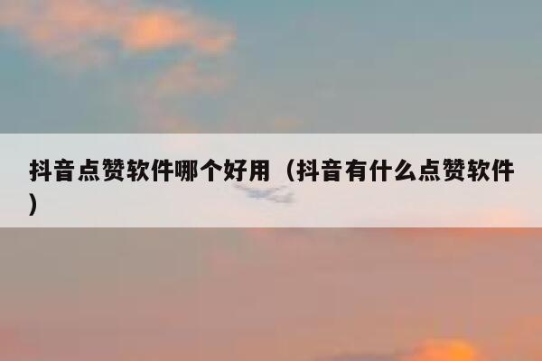 抖音点赞软件哪个好用(抖音有什么点赞软件) 第1张 抖音点赞软件哪个好用(抖音有什么点赞软件) 第1张