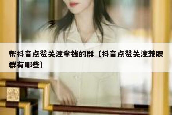 帮抖音点赞关注拿钱的群(抖音点赞关注兼职群有哪些) 第1张 帮抖音点赞关注拿钱的群(抖音点赞关注兼职群有哪些) 第1张