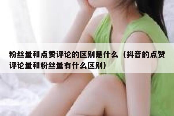 粉丝量和点赞评论的区别是什么(抖音的点赞评论量和粉丝量有什么区别) 第1张 粉丝量和点赞评论的区别是什么(抖音的点赞评论量和粉丝量有什么区别) 第1张