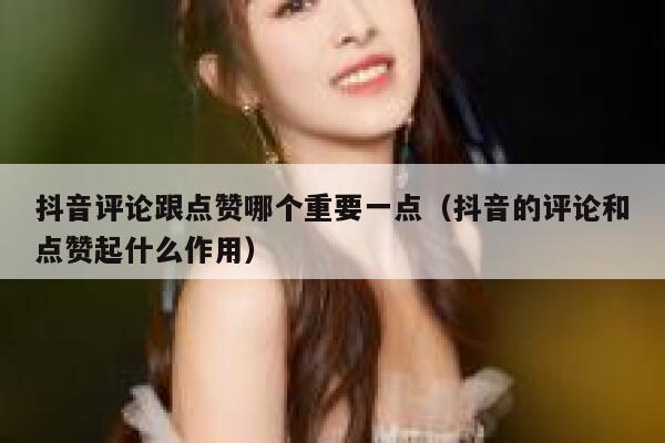 抖音评论跟点赞哪个重要一点（抖音的评论和点赞起什么作用） 第1张