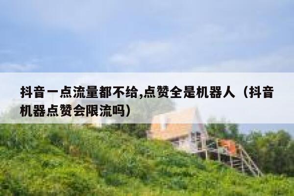 抖音一点流量都不给,点赞全是机器人（抖音机器点赞会限流吗） 第1张