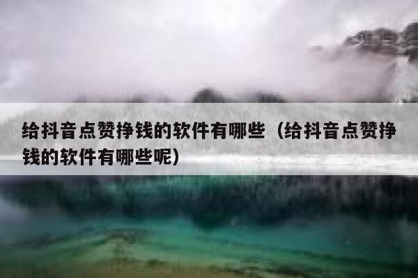 给抖音点赞挣钱的软件有哪些（给抖音点赞挣钱的软件有哪些呢） 第1张