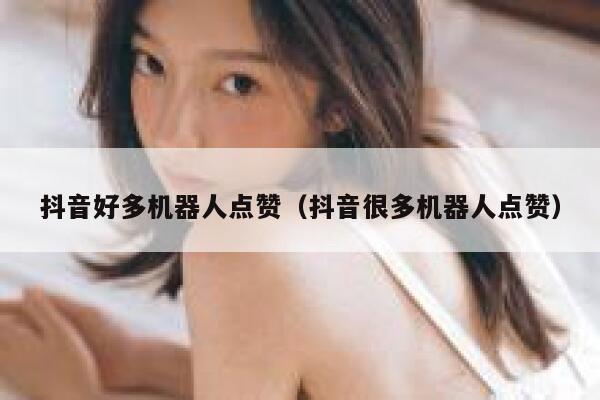 抖音好多机器人点赞(抖音很多机器人点赞) 第1张 抖音好多机器人点赞(抖音很多机器人点赞) 第1张