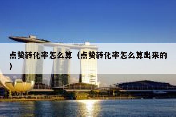 点赞转化率怎么算（点赞转化率怎么算出来的） 第1张