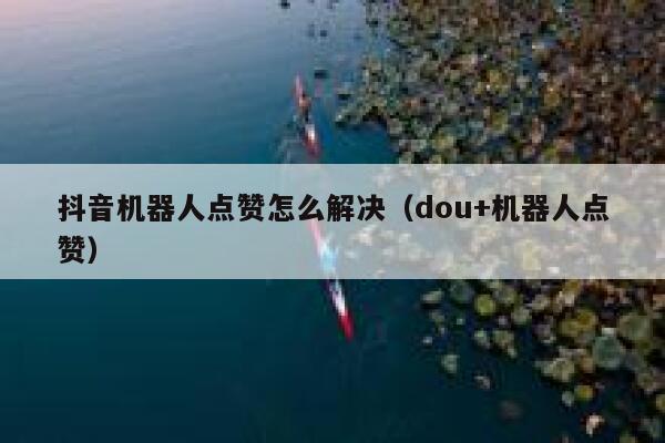 抖音机器人点赞怎么解决（dou+机器人点赞） 第1张