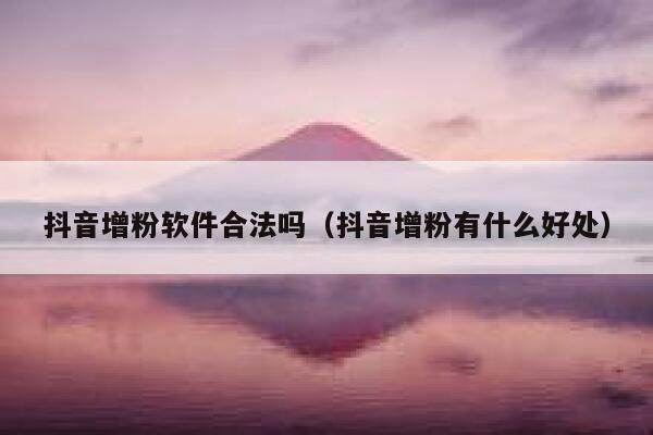 抖音增粉软件合法吗(抖音增粉有什么好处) 第1张 抖音增粉软件合法吗(抖音增粉有什么好处) 第1张