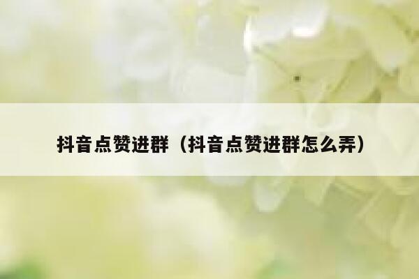 抖音点赞进群(抖音点赞进群怎么弄) 第1张 抖音点赞进群(抖音点赞进群怎么弄) 第1张