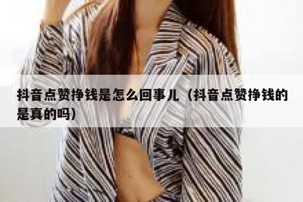 抖音点赞挣钱是怎么回事儿（抖音点赞挣钱的是真的吗） 第1张