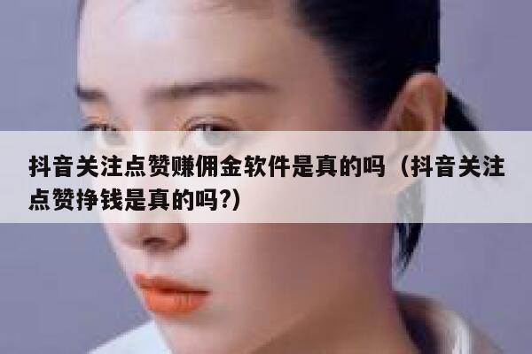 抖音关注点赞赚佣金软件是真的吗（抖音关注点赞挣钱是真的吗?） 第1张