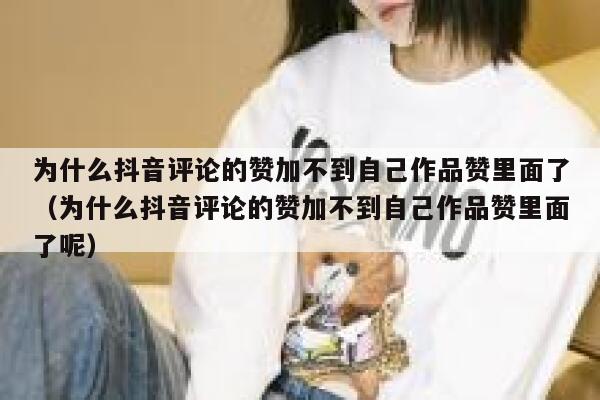 为什么抖音评论的赞加不到自己作品赞里面了（为什么抖音评论的赞加不到自己作品赞里面了呢） 第1张