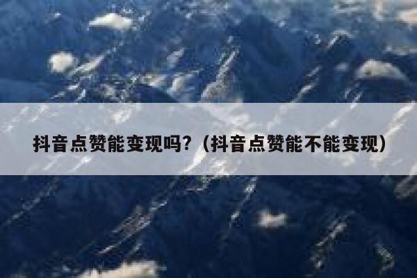 抖音点赞能变现吗?（抖音点赞能不能变现） 第1张