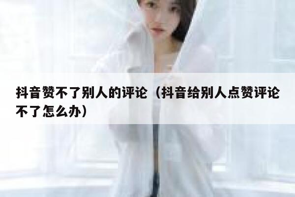 抖音赞不了别人的评论(抖音给别人点赞评论不了怎么办) 第1张 抖音赞不了别人的评论(抖音给别人点赞评论不了怎么办) 第1张