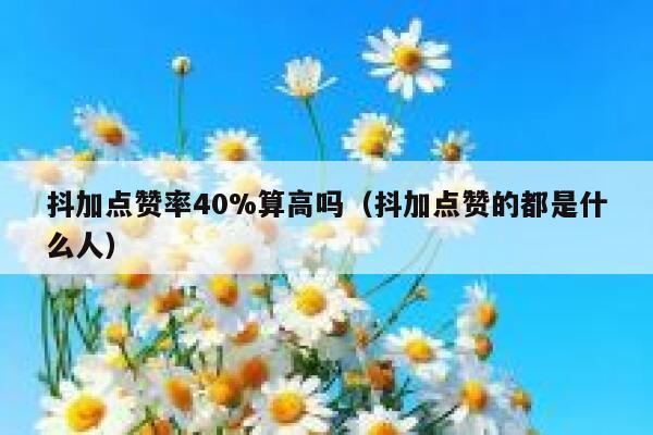 抖加点赞率40%算高吗(抖加点赞的都是什么人) 第1张 抖加点赞率40%算高吗(抖加点赞的都是什么人) 第1张