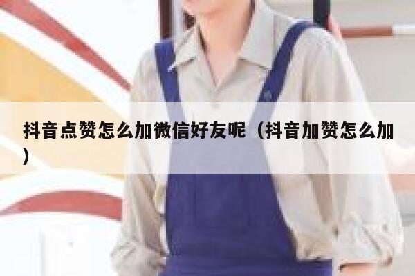 抖音点赞怎么加微信好友呢(抖音加赞怎么加) 第1张 抖音点赞怎么加微信好友呢(抖音加赞怎么加) 第1张