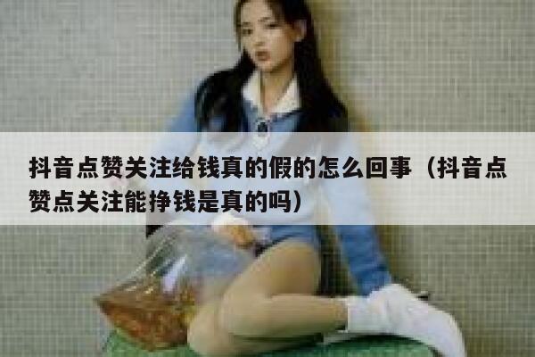 抖音点赞关注给钱真的假的怎么回事(抖音点赞点关注能挣钱是真的吗) 第1张 抖音点赞关注给钱真的假的怎么回事(抖音点赞点关注能挣钱是真的吗) 第1张