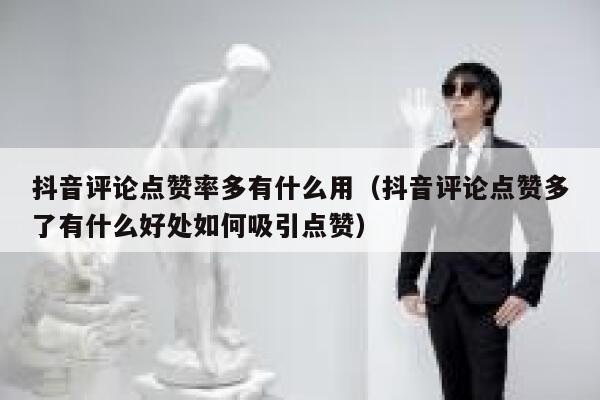 抖音评论点赞率多有什么用(抖音评论点赞多了有什么好处如何吸引点赞) 第1张 抖音评论点赞率多有什么用(抖音评论点赞多了有什么好处如何吸引点赞) 第1张