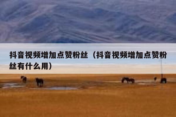 抖音视频增加点赞粉丝(抖音视频增加点赞粉丝有什么用) 第1张 抖音视频增加点赞粉丝(抖音视频增加点赞粉丝有什么用) 第1张