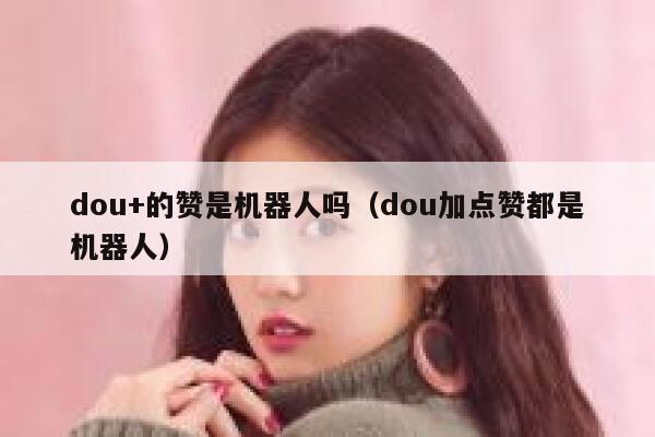 dou+的赞是机器人吗(dou加点赞都是机器人) 第1张 dou+的赞是机器人吗(dou加点赞都是机器人) 第1张